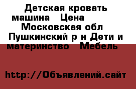 Детская кровать машина › Цена ­ 6 000 - Московская обл., Пушкинский р-н Дети и материнство » Мебель   